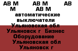 АВ2М45541, АВ2М105541, АВ2М15 55 43, АВ2М20 5543 автоматические выключатели - Ульяновская обл., Ульяновск г. Бизнес » Оборудование   . Ульяновская обл.,Ульяновск г.